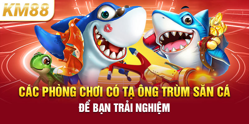 Các phòng chơi có tạ ông trùm săn cá để bạn trải nghiệm